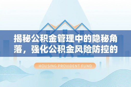 余江揭秘公积金管理中的隐秘角落，强化公积金风险防控的必要性与路径