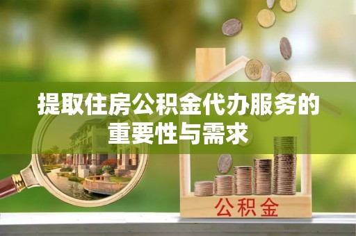余江提取住房公积金代办服务的重要性与需求