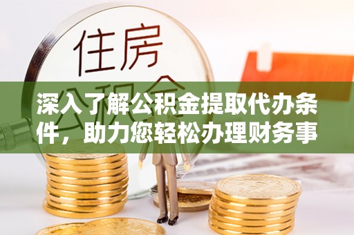 余江深入了解公积金提取代办条件，助力您轻松办理财务事务