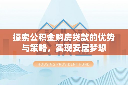 余江探索公积金购房贷款的优势与策略，实现安居梦想