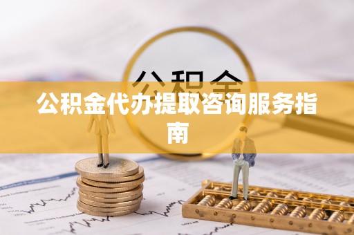 余江公积金代办提取咨询服务指南