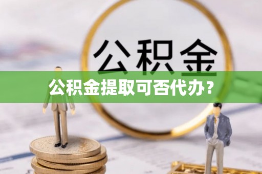 余江公积金提取可否代办？