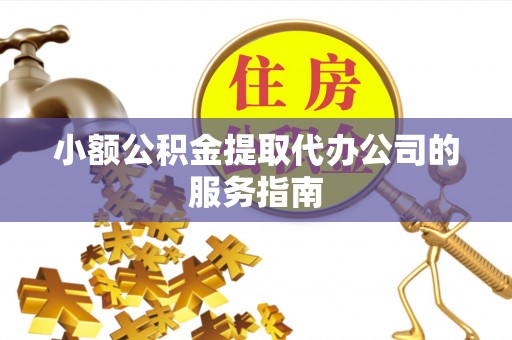 余江小额公积金提取代办公司的服务指南