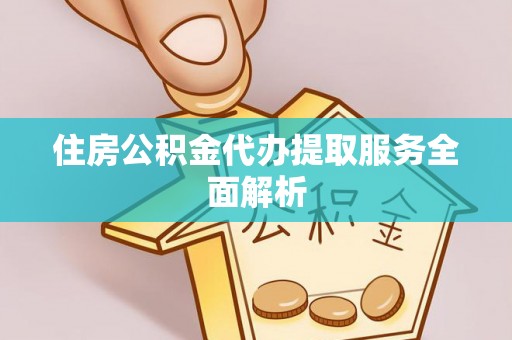 余江住房公积金代办提取服务全面解析