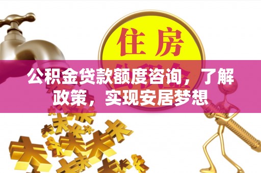 余江公积金贷款额度咨询，了解政策，实现安居梦想