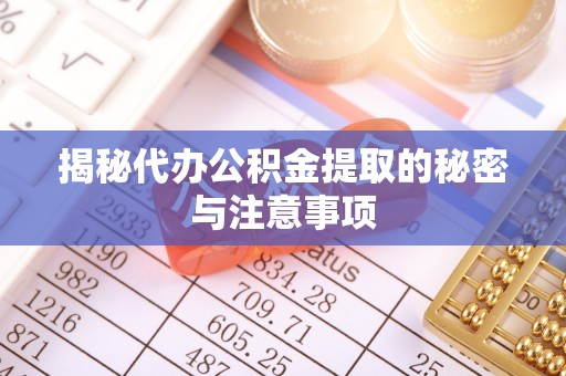 余江揭秘代办公积金提取的秘密与注意事项