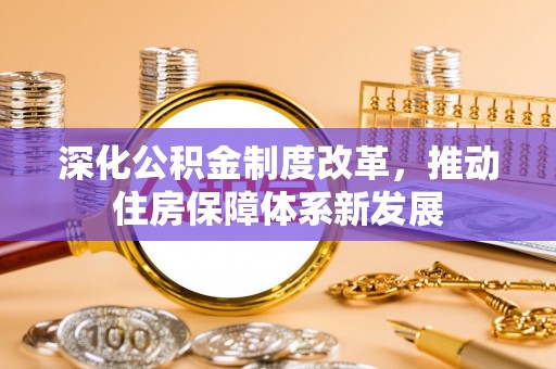 余江深化公积金制度改革，推动住房保障体系新发展