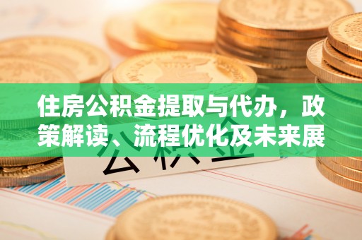 余江住房公积金提取与代办，政策解读、流程优化及未来展望