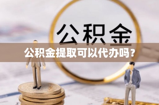 余江公积金提取可以代办吗？