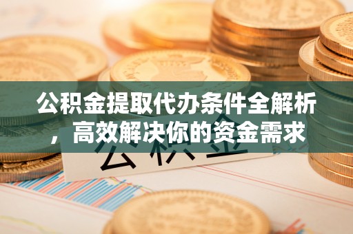 余江公积金提取代办条件全解析，高效解决你的资金需求
