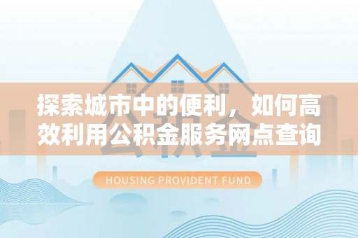 余江探索城市中的便利，如何高效利用公积金服务网点查询