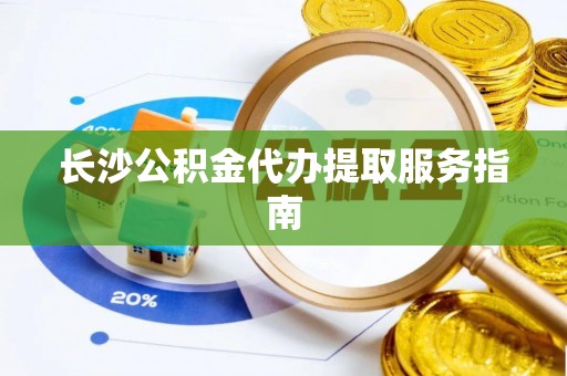 余江长沙公积金代办提取服务指南