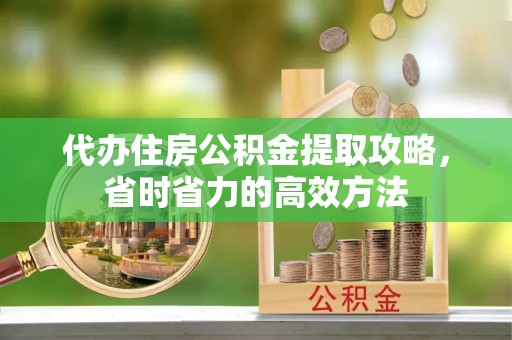 余江代办住房公积金提取攻略，省时省力的高效方法