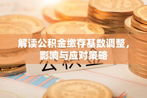 余江解读公积金缴存基数调整，影响与应对策略