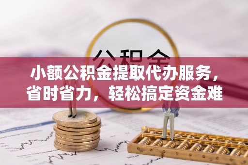 余江小额公积金提取代办服务，省时省力，轻松搞定资金难题