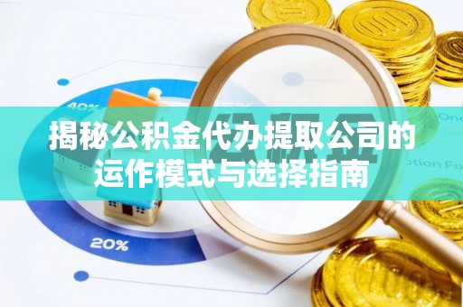 余江揭秘公积金代办提取公司的运作模式与选择指南