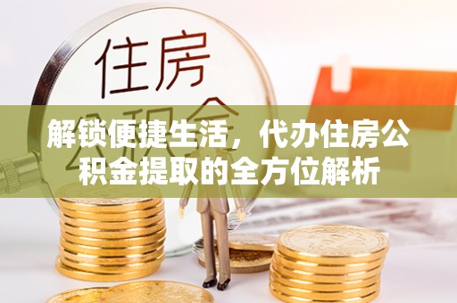 余江解锁便捷生活，代办住房公积金提取的全方位解析