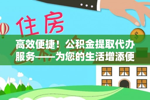 余江高效便捷！公积金提取代办服务——为您的生活增添便利