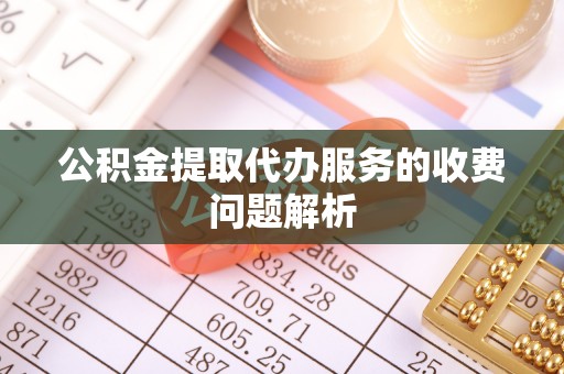 余江公积金提取代办服务的收费问题解析