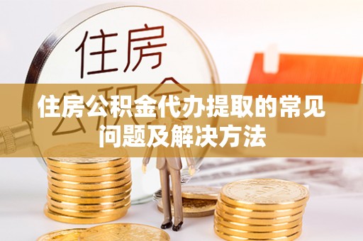 余江住房公积金代办提取的常见问题及解决方法