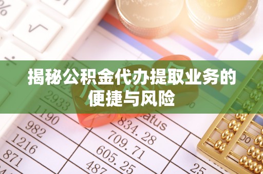 余江揭秘公积金代办提取业务的便捷与风险