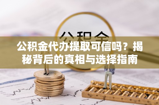 余江公积金代办提取可信吗？揭秘背后的真相与选择指南