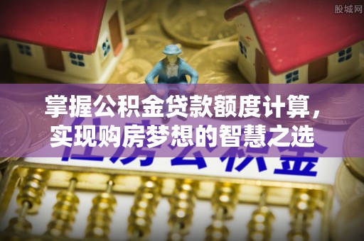 余江掌握公积金贷款额度计算，实现购房梦想的智慧之选