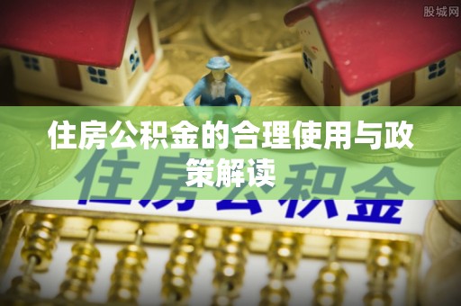 余江住房公积金的合理使用与政策解读