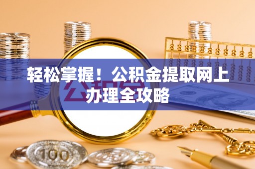 余江轻松掌握！公积金提取网上办理全攻略