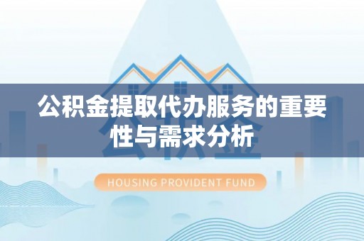 余江公积金提取代办服务的重要性与需求分析