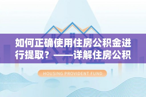 余江如何正确使用住房公积金进行提取？——详解住房公积金代办提取流程与注意事项