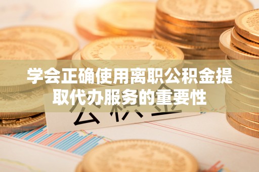 余江学会正确使用离职公积金提取代办服务的重要性