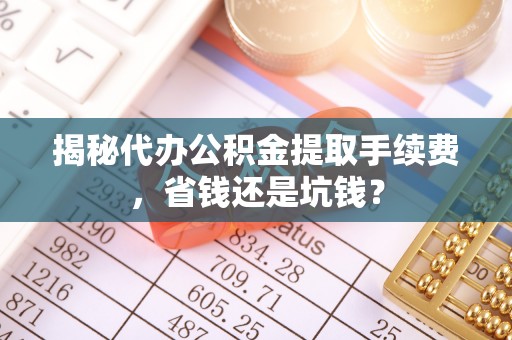 余江揭秘代办公积金提取手续费，省钱还是坑钱？