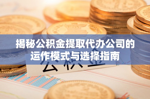 余江揭秘公积金提取代办公司的运作模式与选择指南