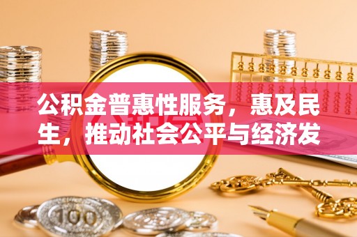余江公积金普惠性服务，惠及民生，推动社会公平与经济发展的基石