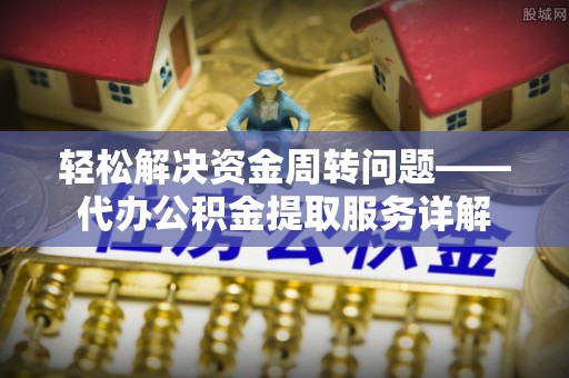 余江轻松解决资金周转问题——代办公积金提取服务详解