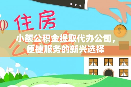 余江小额公积金提取代办公司，便捷服务的新兴选择