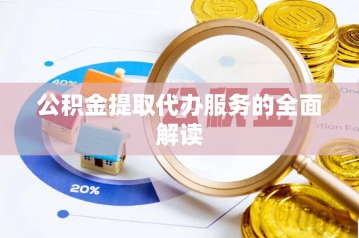 余江公积金提取代办服务的全面解读