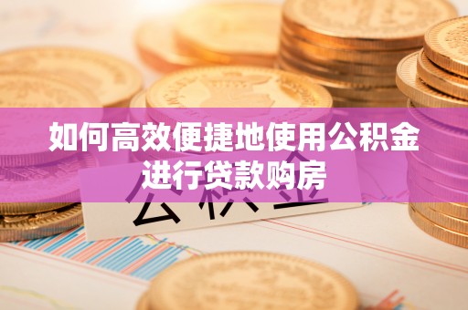 余江如何高效便捷地使用公积金进行贷款购房