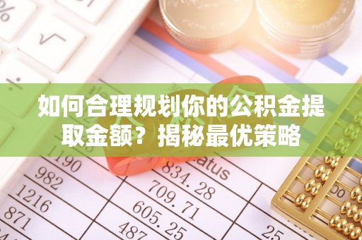 余江如何合理规划你的公积金提取金额？揭秘最优策略