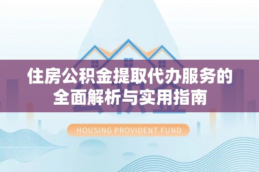 余江住房公积金提取代办服务的全面解析与实用指南