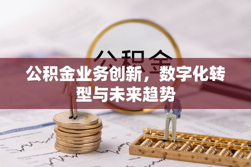 余江公积金业务创新，数字化转型与未来趋势