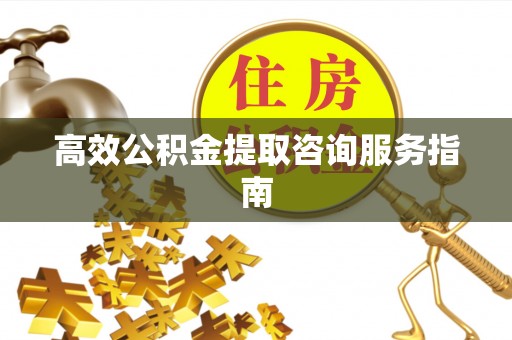 余江高效公积金提取咨询服务指南