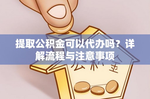 余江提取公积金可以代办吗？详解流程与注意事项