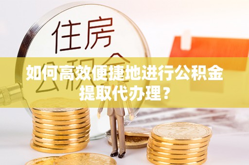 余江如何高效便捷地进行公积金提取代办理？
