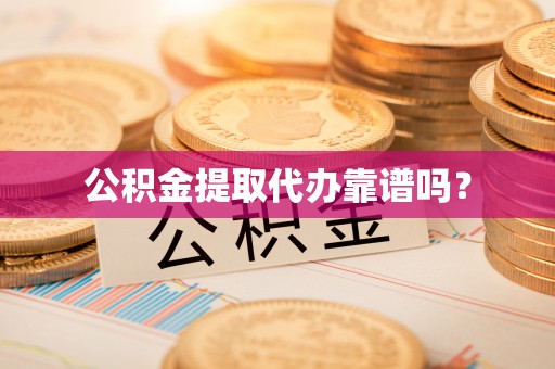 余江公积金提取代办靠谱吗？