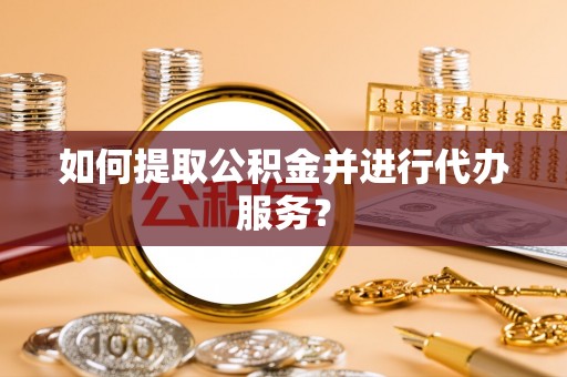 余江如何提取公积金并进行代办服务？