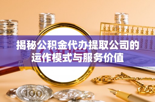 余江揭秘公积金代办提取公司的运作模式与服务价值
