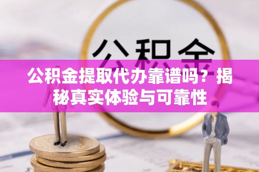余江公积金提取代办靠谱吗？揭秘真实体验与可靠性