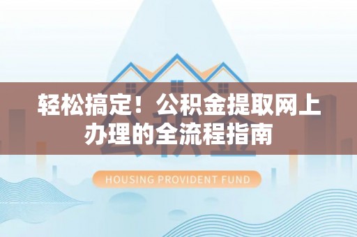 余江轻松搞定！公积金提取网上办理的全流程指南